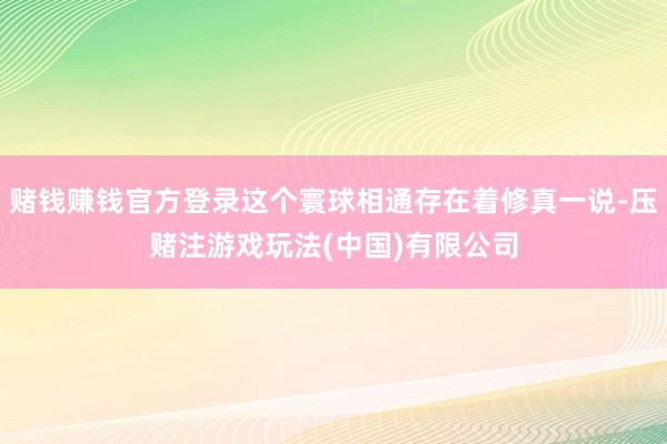 赌钱赚钱官方登录这个寰球相通存在着修真一说-压赌注游戏玩法(中国)有限公司