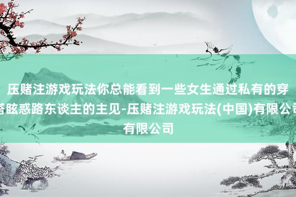压赌注游戏玩法你总能看到一些女生通过私有的穿搭眩惑路东谈主的主见-压赌注游戏玩法(中国)有限公司
