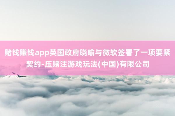 赌钱赚钱app英国政府晓喻与微软签署了一项要紧契约-压赌注游戏玩法(中国)有限公司