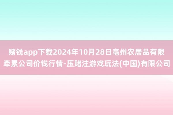 赌钱app下载2024年10月28日亳州农居品有限牵累公司价钱行情-压赌注游戏玩法(中国)有限公司