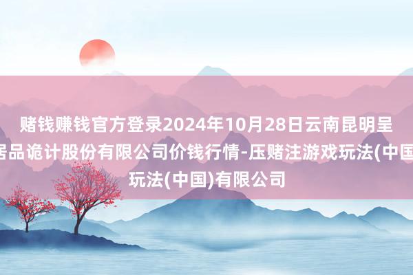 赌钱赚钱官方登录2024年10月28日云南昆明呈贡龙城农居品诡计股份有限公司价钱行情-压赌注游戏玩法(中国)有限公司