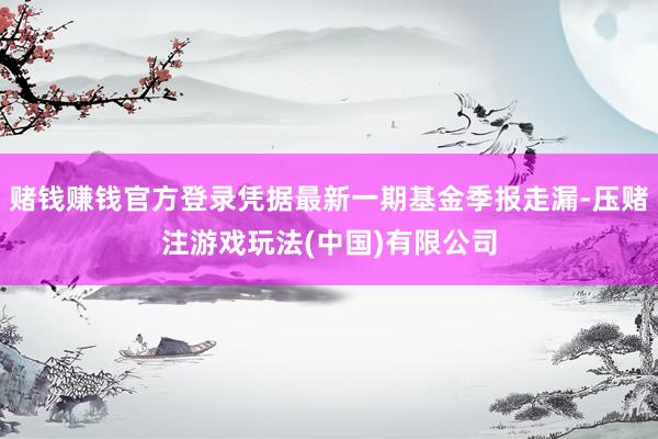 赌钱赚钱官方登录凭据最新一期基金季报走漏-压赌注游戏玩法(中国)有限公司