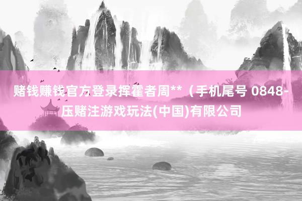 赌钱赚钱官方登录挥霍者周**（手机尾号 0848-压赌注游戏玩法(中国)有限公司