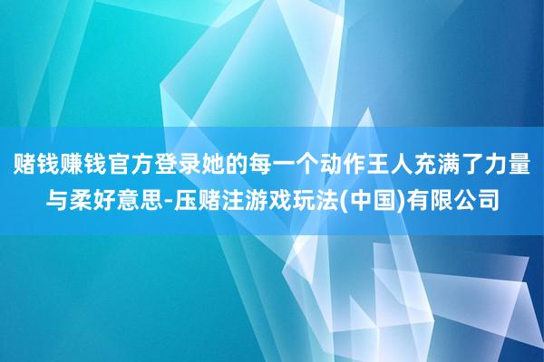 赌钱赚钱官方登录她的每一个动作王人充满了力量与柔好意思-压赌注游戏玩法(中国)有限公司