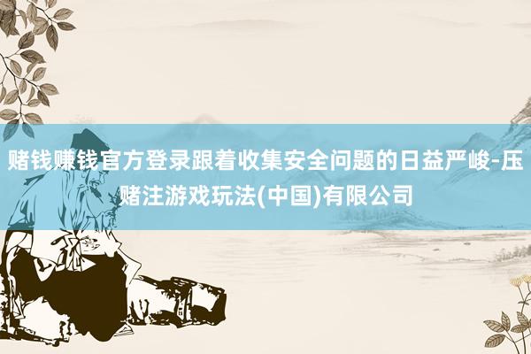 赌钱赚钱官方登录跟着收集安全问题的日益严峻-压赌注游戏玩法(中国)有限公司