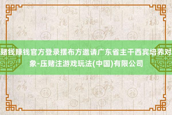 赌钱赚钱官方登录摆布方邀请广东省主干西宾培养对象-压赌注游戏玩法(中国)有限公司
