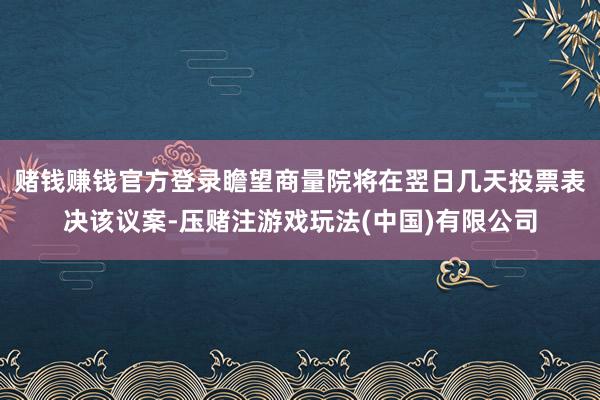 赌钱赚钱官方登录瞻望商量院将在翌日几天投票表决该议案-压赌注游戏玩法(中国)有限公司