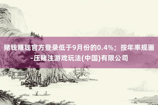 赌钱赚钱官方登录低于9月份的0.4%;按年率规画-压赌注游戏玩法(中国)有限公司