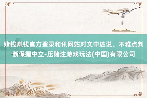 赌钱赚钱官方登录和讯网站对文中述说、不雅点判断保握中立-压赌注游戏玩法(中国)有限公司