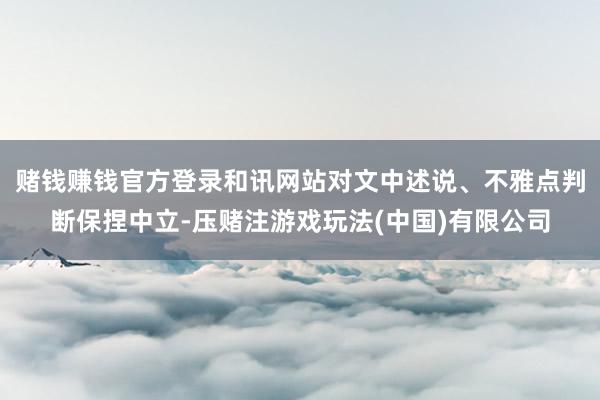 赌钱赚钱官方登录和讯网站对文中述说、不雅点判断保捏中立-压赌注游戏玩法(中国)有限公司