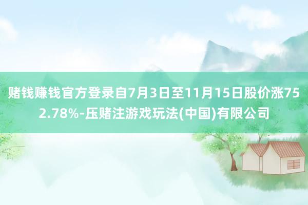 赌钱赚钱官方登录自7月3日至11月15日股价涨752.78%-压赌注游戏玩法(中国)有限公司