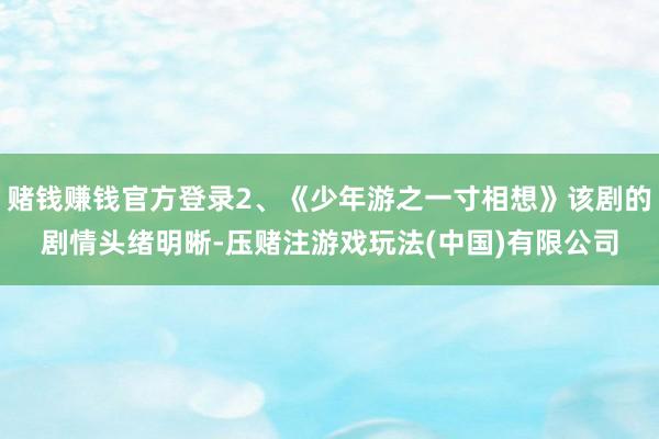 赌钱赚钱官方登录2、《少年游之一寸相想》该剧的剧情头绪明晰-压赌注游戏玩法(中国)有限公司