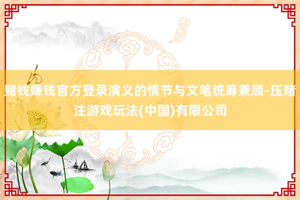 赌钱赚钱官方登录演义的情节与文笔统筹兼顾-压赌注游戏玩法(中国)有限公司