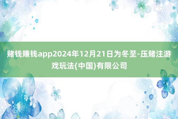 赌钱赚钱app2024年12月21日为冬至-压赌注游戏玩法(中国)有限公司
