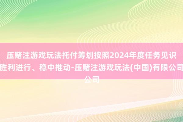 压赌注游戏玩法托付筹划按照2024年度任务见识胜利进行、稳中推动-压赌注游戏玩法(中国)有限公司