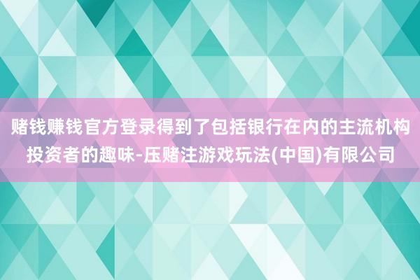 赌钱赚钱官方登录得到了包括银行在内的主流机构投资者的趣味-压赌注游戏玩法(中国)有限公司