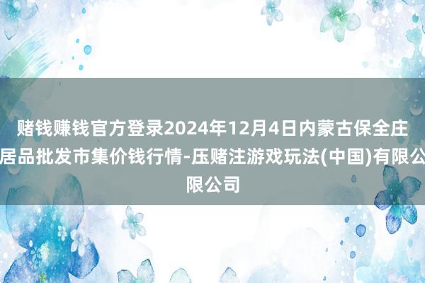 赌钱赚钱官方登录2024年12月4日内蒙古保全庄农居品批发市集价钱行情-压赌注游戏玩法(中国)有限公司