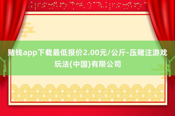 赌钱app下载最低报价2.00元/公斤-压赌注游戏玩法(中国)有限公司