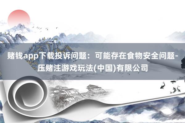 赌钱app下载投诉问题：可能存在食物安全问题-压赌注游戏玩法(中国)有限公司