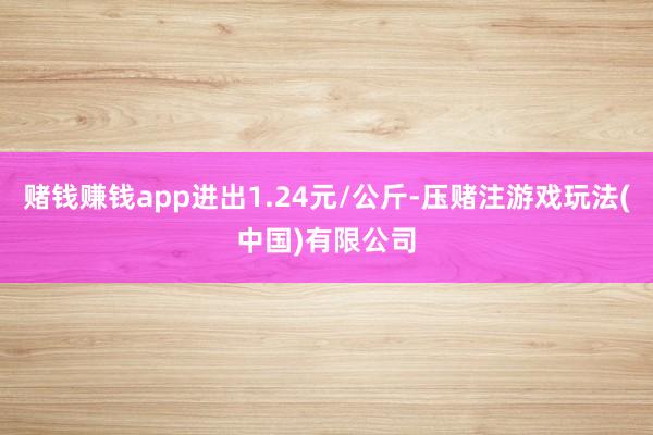 赌钱赚钱app进出1.24元/公斤-压赌注游戏玩法(中国)有限公司