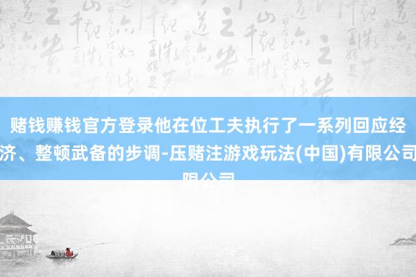 赌钱赚钱官方登录他在位工夫执行了一系列回应经济、整顿武备的步调-压赌注游戏玩法(中国)有限公司