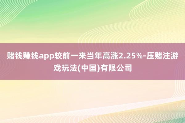 赌钱赚钱app较前一来当年高涨2.25%-压赌注游戏玩法(中国)有限公司