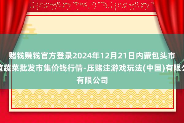 赌钱赚钱官方登录2024年12月21日内蒙包头市友谊蔬菜批发市集价钱行情-压赌注游戏玩法(中国)有限公司