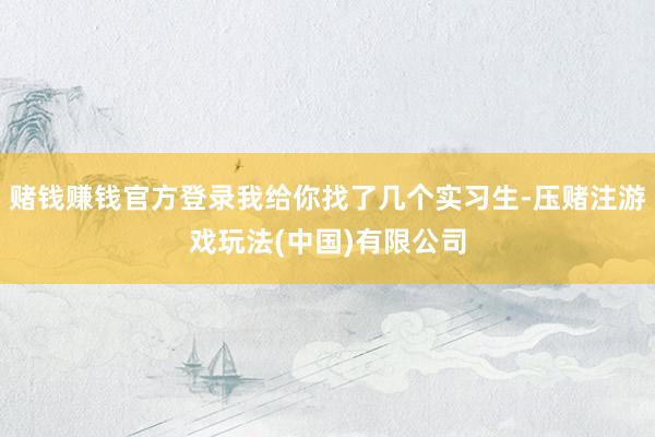赌钱赚钱官方登录我给你找了几个实习生-压赌注游戏玩法(中国)有限公司