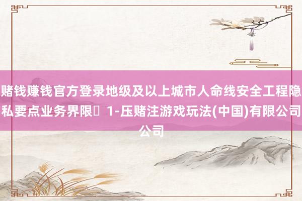赌钱赚钱官方登录地级及以上城市人命线安全工程隐私要点业务界限‌1-压赌注游戏玩法(中国)有限公司
