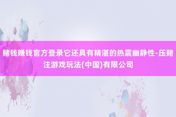 赌钱赚钱官方登录它还具有精湛的热震幽静性-压赌注游戏玩法(中国)有限公司