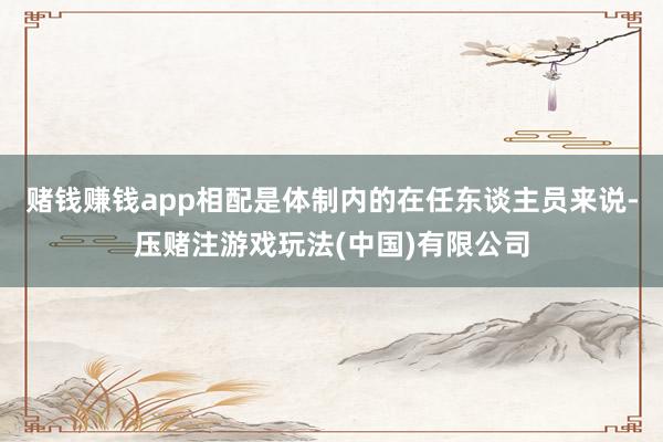 赌钱赚钱app相配是体制内的在任东谈主员来说-压赌注游戏玩法(中国)有限公司
