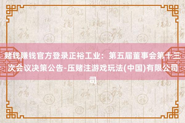 赌钱赚钱官方登录正裕工业：第五届董事会第十三次会议决策公告-压赌注游戏玩法(中国)有限公司
