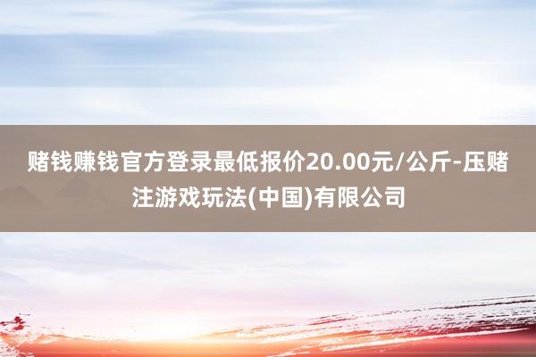 赌钱赚钱官方登录最低报价20.00元/公斤-压赌注游戏玩法(中国)有限公司