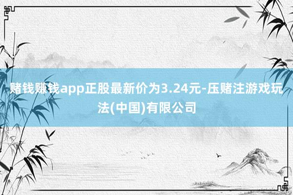 赌钱赚钱app正股最新价为3.24元-压赌注游戏玩法(中国)有限公司