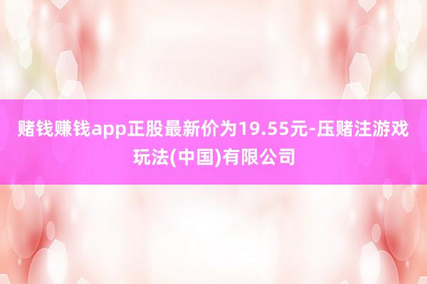 赌钱赚钱app正股最新价为19.55元-压赌注游戏玩法(中国)有限公司