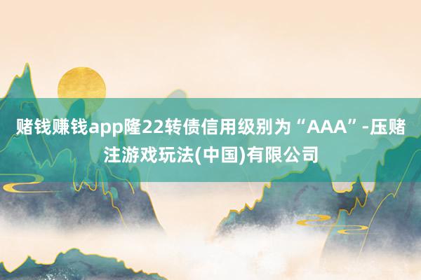 赌钱赚钱app隆22转债信用级别为“AAA”-压赌注游戏玩法(中国)有限公司