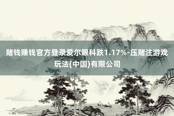 赌钱赚钱官方登录爱尔眼科跌1.17%-压赌注游戏玩法(中国)有限公司