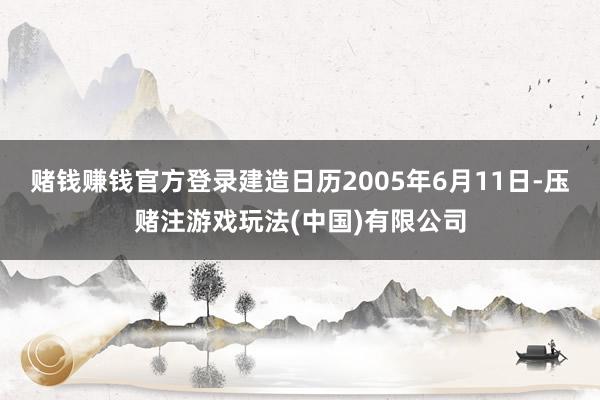 赌钱赚钱官方登录建造日历2005年6月11日-压赌注游戏玩法(中国)有限公司