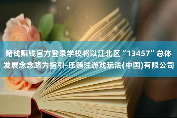 赌钱赚钱官方登录学校将以江北区“13457”总体发展念念路为指引-压赌注游戏玩法(中国)有限公司