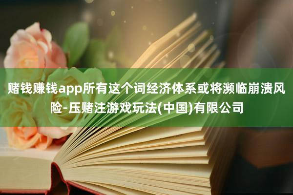 赌钱赚钱app所有这个词经济体系或将濒临崩溃风险-压赌注游戏玩法(中国)有限公司