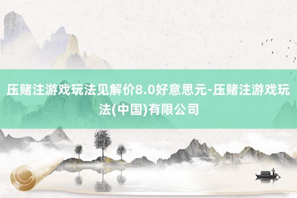 压赌注游戏玩法见解价8.0好意思元-压赌注游戏玩法(中国)有限公司