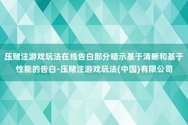 压赌注游戏玩法在线告白部分暗示基于清晰和基于性能的告白-压赌注游戏玩法(中国)有限公司