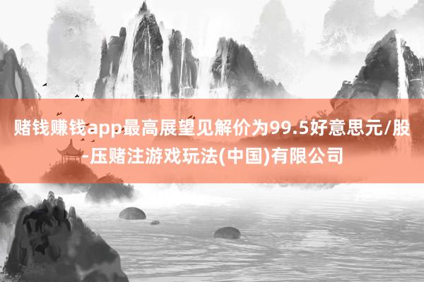 赌钱赚钱app最高展望见解价为99.5好意思元/股-压赌注游戏玩法(中国)有限公司