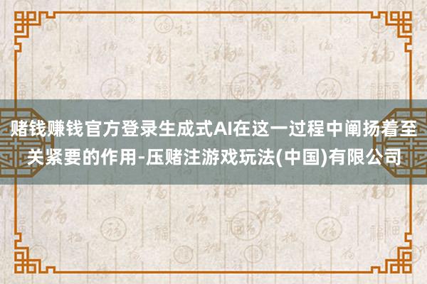 赌钱赚钱官方登录生成式AI在这一过程中阐扬着至关紧要的作用-压赌注游戏玩法(中国)有限公司