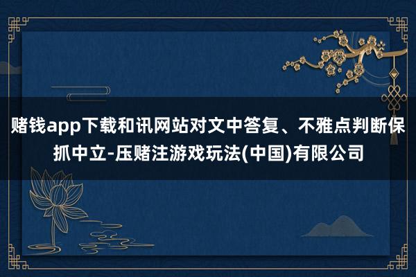 赌钱app下载和讯网站对文中答复、不雅点判断保抓中立-压赌注游戏玩法(中国)有限公司