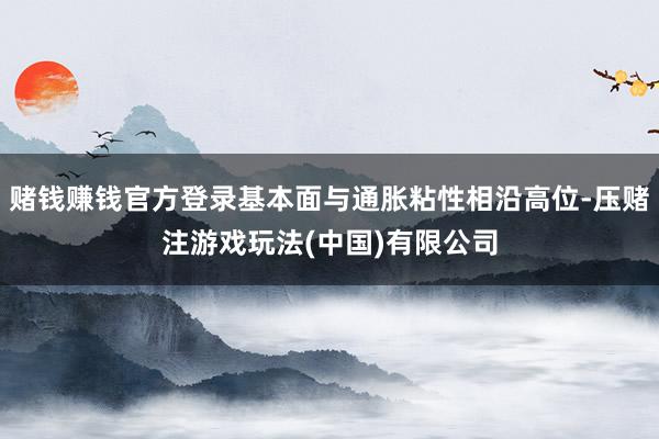赌钱赚钱官方登录基本面与通胀粘性相沿高位-压赌注游戏玩法(中国)有限公司