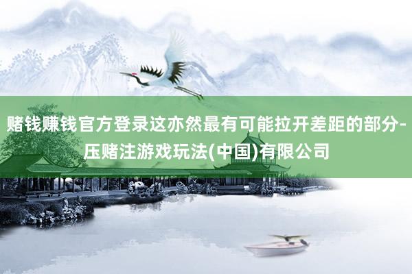 赌钱赚钱官方登录这亦然最有可能拉开差距的部分-压赌注游戏玩法(中国)有限公司