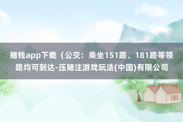 赌钱app下载（公交：乘坐151路、181路等领路均可到达-压赌注游戏玩法(中国)有限公司