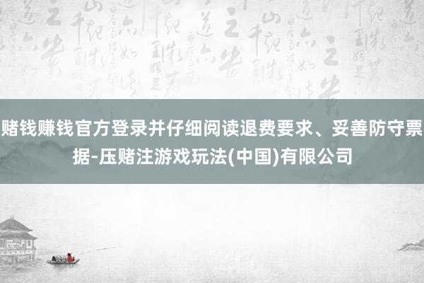 赌钱赚钱官方登录并仔细阅读退费要求、妥善防守票据-压赌注游戏玩法(中国)有限公司