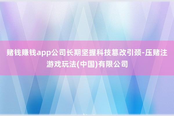 赌钱赚钱app公司长期坚握科技篡改引颈-压赌注游戏玩法(中国)有限公司